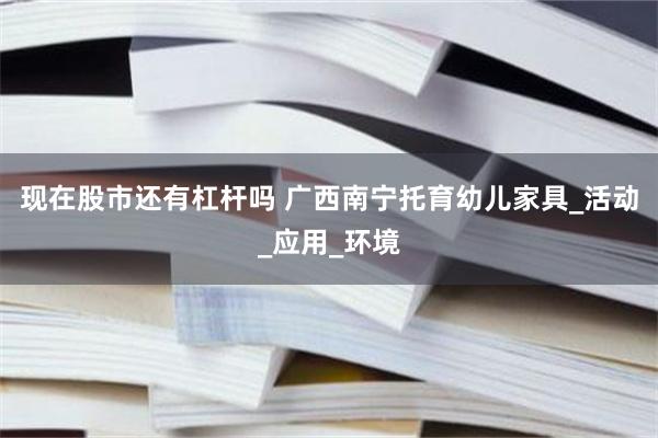 现在股市还有杠杆吗 广西南宁托育幼儿家具_活动_应用_环境