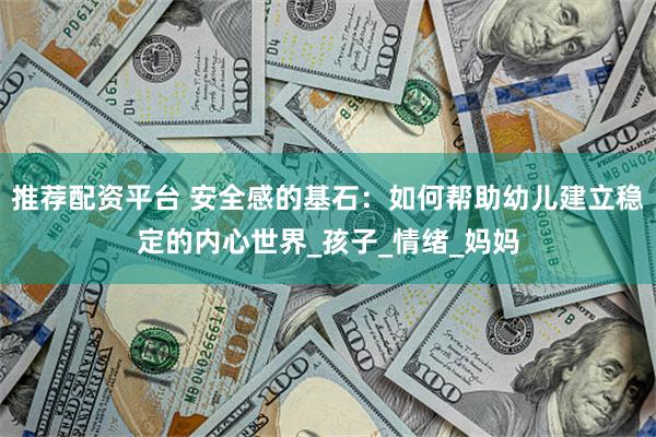 推荐配资平台 安全感的基石：如何帮助幼儿建立稳定的内心世界_孩子_情绪_妈妈