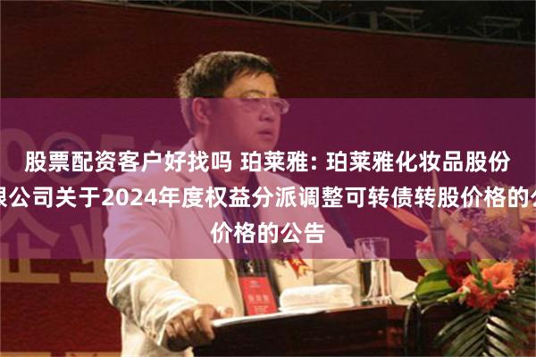 股票配资客户好找吗 珀莱雅: 珀莱雅化妆品股份有限公司关于2024年度权益分派调整可转债转股价格的公告