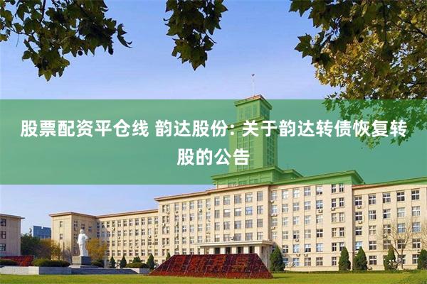 股票配资平仓线 韵达股份: 关于韵达转债恢复转股的公告