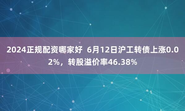 2024正规配资哪家好  6月12日沪工转债上涨0.02%，转股溢价率46.38%