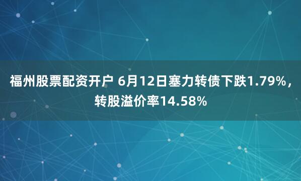 福州股票配资开户 6月12日塞力转债下跌1.79%，转股溢价率14.58%
