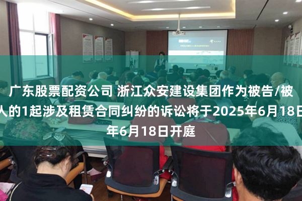 广东股票配资公司 浙江众安建设集团作为被告/被上诉人的1起涉及租赁合同纠纷的诉讼将于2025年6月18日开庭