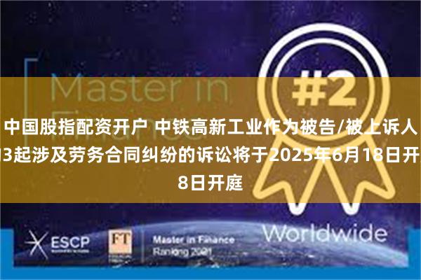中国股指配资开户 中铁高新工业作为被告/被上诉人的3起涉及劳务合同纠纷的诉讼将于2025年6月18日开庭