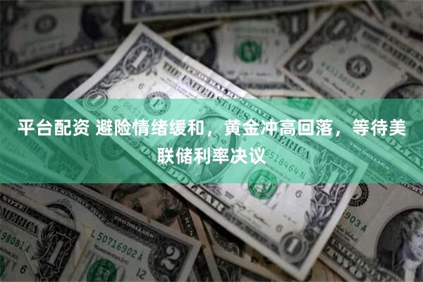 平台配资 避险情绪缓和，黄金冲高回落，等待美联储利率决议