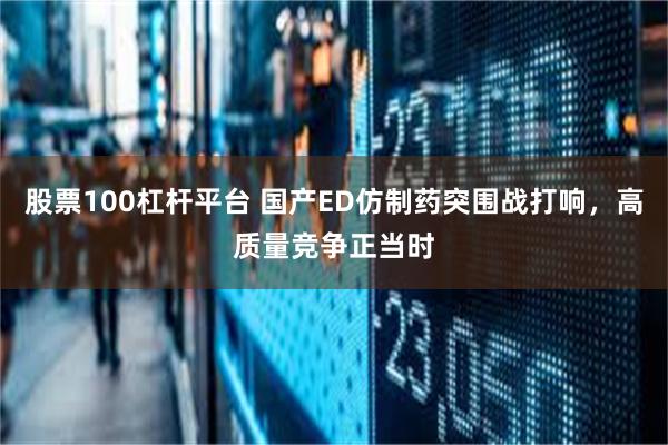 股票100杠杆平台 国产ED仿制药突围战打响，高质量竞争正当时