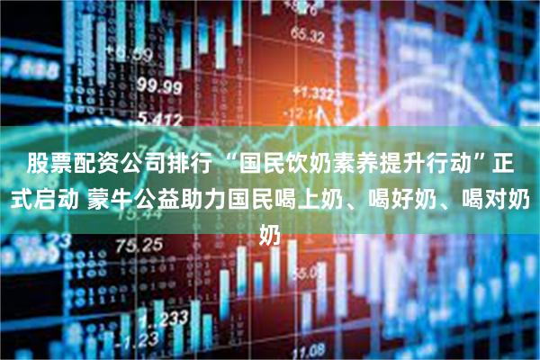 股票配资公司排行 “国民饮奶素养提升行动”正式启动 蒙牛公益助力国民喝上奶、喝好奶、喝对奶