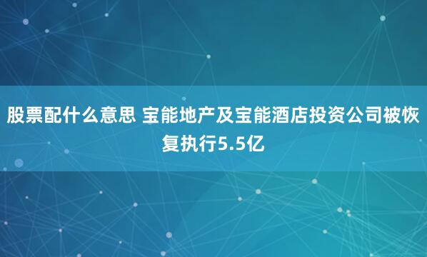 股票配什么意思 宝能地产及宝能酒店投资公司被恢复执行5.5亿