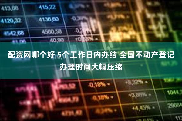 配资网哪个好 5个工作日内办结 全国不动产登记办理时间大幅压缩