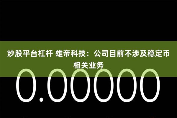 炒股平台杠杆 雄帝科技：公司目前不涉及稳定币相关业务