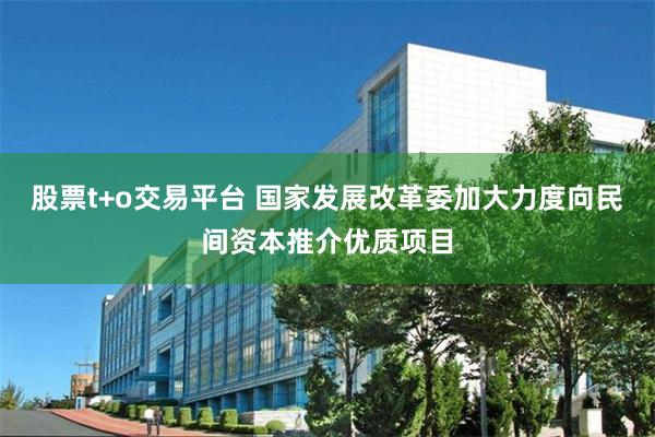 股票t+o交易平台 国家发展改革委加大力度向民间资本推介优质项目