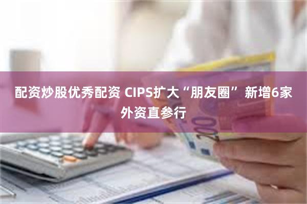 配资炒股优秀配资 CIPS扩大“朋友圈” 新增6家外资直参行