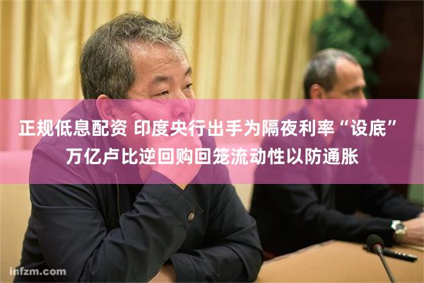 正规低息配资 印度央行出手为隔夜利率“设底” 万亿卢比逆回购回笼流动性以防通胀