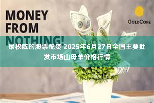 最权威的股票配资 2025年6月27日全国主要批发市场山母羊价格行情