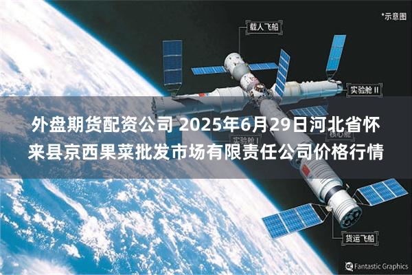 外盘期货配资公司 2025年6月29日河北省怀来县京西果菜批发市场有限责任公司价格行情