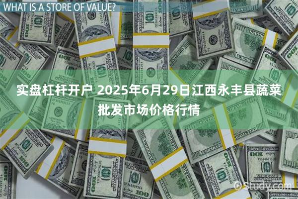 实盘杠杆开户 2025年6月29日江西永丰县蔬菜批发市场价格行情