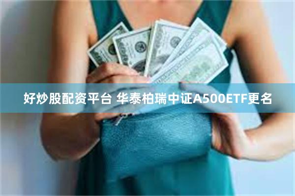 好炒股配资平台 华泰柏瑞中证A500ETF更名