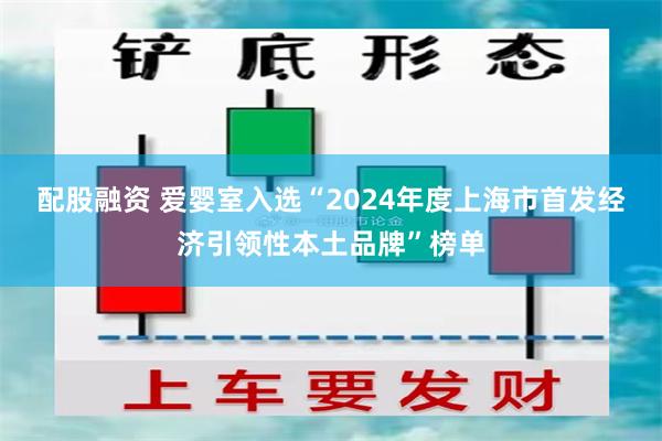 配股融资 爱婴室入选“2024年度上海市首发经济引领性本土品牌”榜单