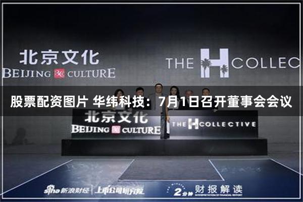 股票配资图片 华纬科技：7月1日召开董事会会议