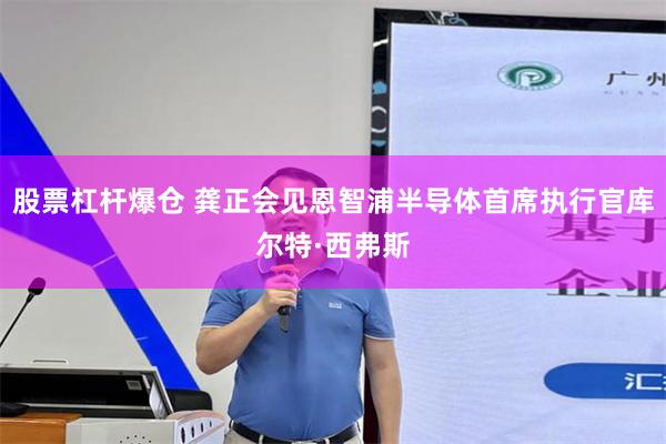 股票杠杆爆仓 龚正会见恩智浦半导体首席执行官库尔特·西弗斯