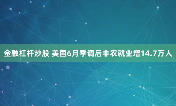 金融杠杆炒股 美国6月季调后非农就业增14.7万人
