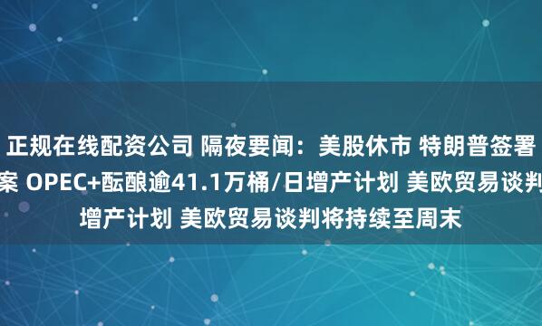 正规在线配资公司 隔夜要闻：美股休市 特朗普签署税收和支出法案 OPEC+酝酿逾41.1万桶/日增产计划 美欧贸易谈判将持续至周末