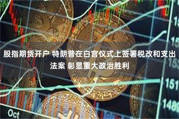 股指期货开户 特朗普在白宫仪式上签署税改和支出法案 彰显重大政治胜利
