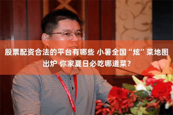 股票配资合法的平台有哪些 小暑全国“炫”菜地图出炉 你家夏日必吃哪道菜？