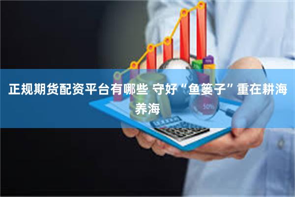 正规期货配资平台有哪些 守好“鱼篓子”重在耕海养海