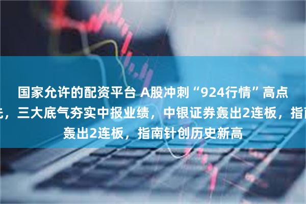 国家允许的配资平台 A股冲刺“924行情”高点！券商一马当先，三大底气夯实中报业绩，中银证券轰出2连板，指南针创历史新高