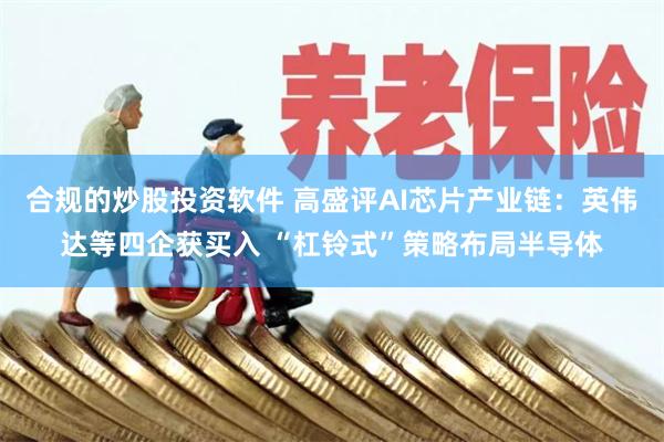 合规的炒股投资软件 高盛评AI芯片产业链：英伟达等四企获买入 “杠铃式”策略布局半导体