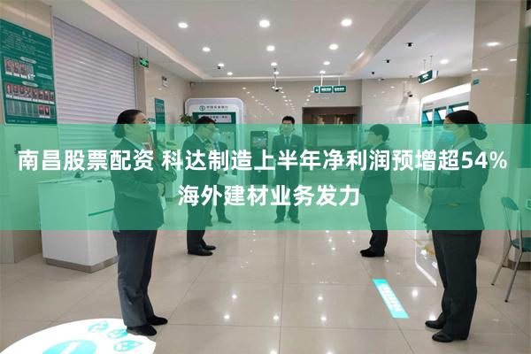 南昌股票配资 科达制造上半年净利润预增超54%  海外建材业务发力