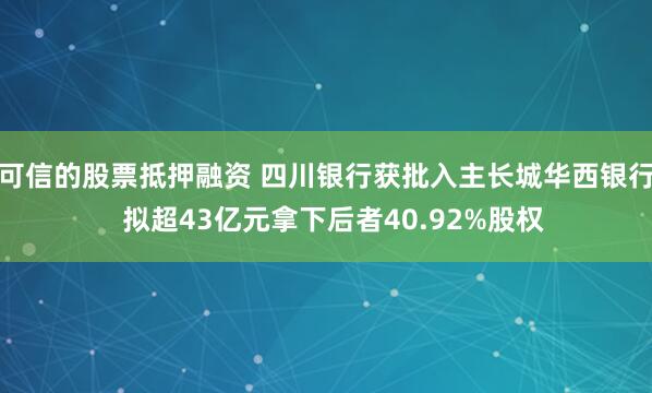 可信的股票抵押融资 四川银行获批入主长城华西银行  拟超43亿元拿下后者40.92%股权