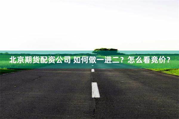 北京期货配资公司 如何做一进二？怎么看竞价？