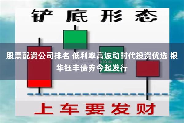 股票配资公司排名 低利率高波动时代投资优选 银华钰丰债券今起发行