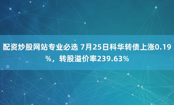配资炒股网站专业必选 7月25日科华转债上涨0.19%，转股溢价率239.63%