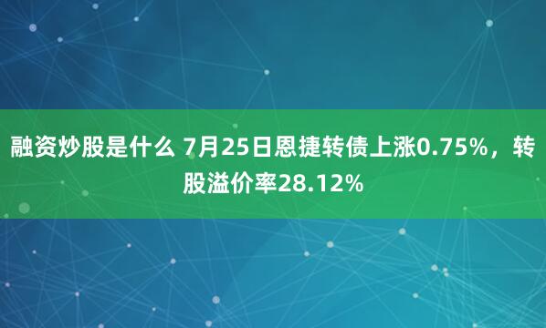融资炒股是什么 7月25日恩捷转债上涨0.75%，转股溢价率28.12%