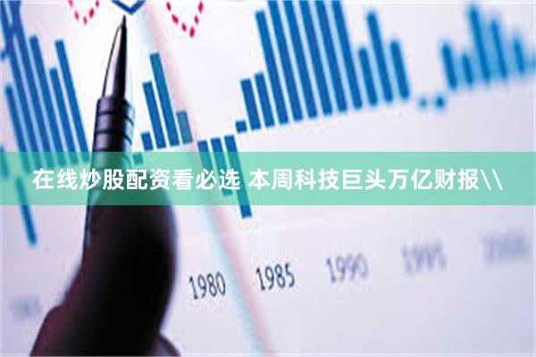 在线炒股配资看必选 本周科技巨头万亿财报\