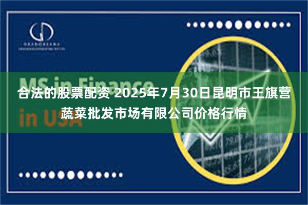 合法的股票配资 2025年7月30日昆明市王旗营蔬菜批发市场有限公司价格行情