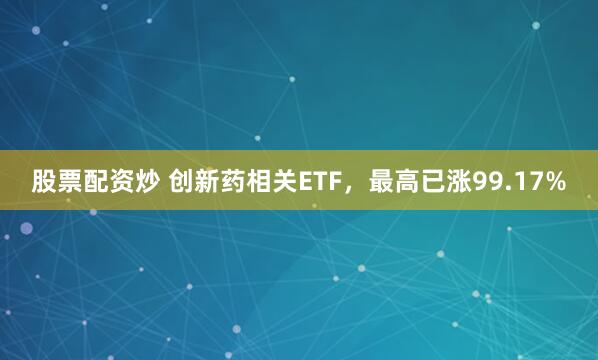 股票配资炒 创新药相关ETF，最高已涨99.17%