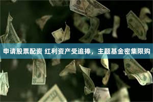 申请股票配资 红利资产受追捧，主题基金密集限购