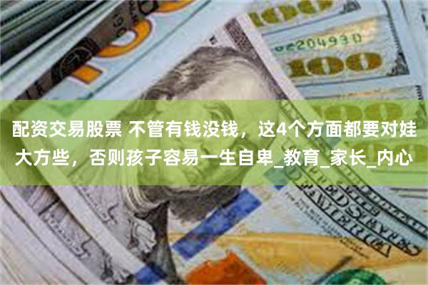 配资交易股票 不管有钱没钱，这4个方面都要对娃大方些，否则孩子容易一生自卑_教育_家长_内心