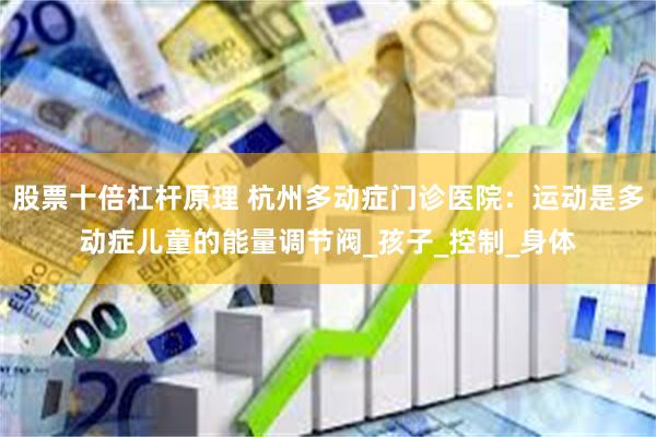 股票十倍杠杆原理 杭州多动症门诊医院：运动是多动症儿童的能量调节阀_孩子_控制_身体