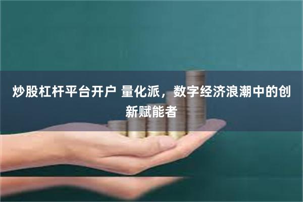 炒股杠杆平台开户 量化派，数字经济浪潮中的创新赋能者