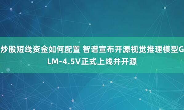 炒股短线资金如何配置 智谱宣布开源视觉推理模型GLM-4.5V正式上线并开源