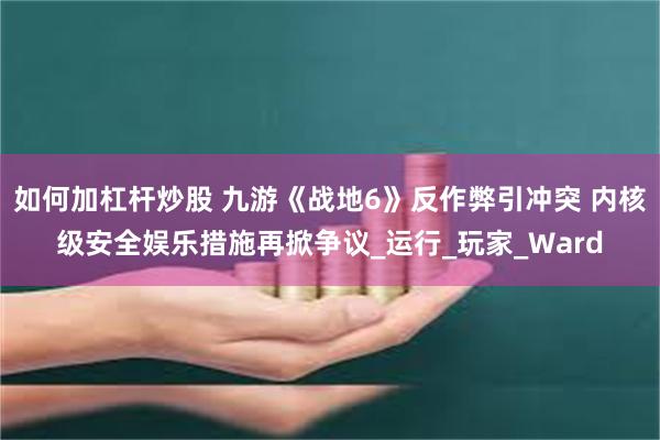 如何加杠杆炒股 九游《战地6》反作弊引冲突 内核级安全娱乐措施再掀争议_运行_玩家_Ward