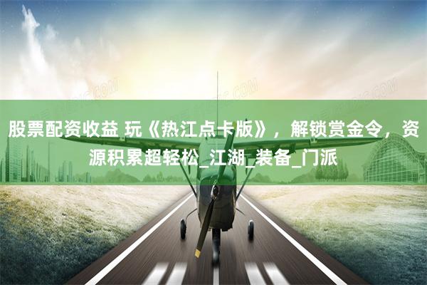 股票配资收益 玩《热江点卡版》，解锁赏金令，资源积累超轻松_江湖_装备_门派