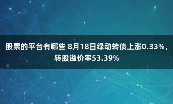 股票的平台有哪些 8月18日绿动转债上涨0.33%，转股溢价率53.39%