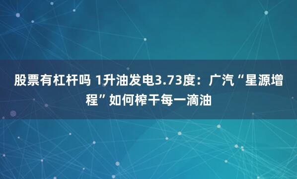 股票有杠杆吗 1升油发电3.73度：广汽“星源增程”如何榨干每一滴油