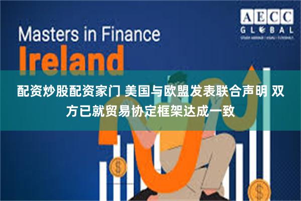 配资炒股配资家门 美国与欧盟发表联合声明 双方已就贸易协定框架达成一致